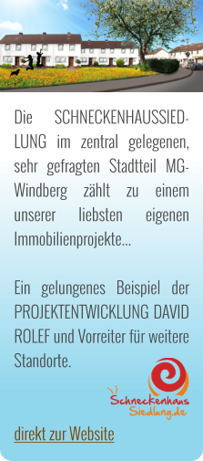 Die SCHNECKENHAUSSIED-LUNG im zentral gelegenen, sehr gefragten Stadtteil MG-Windberg z�hlt zu einem unserer liebsten eigenen Immobilienprojekte...  Ein gelungenes Beispiel der PROJEKTENTWICKLUNG DAVID ROLEF und Vorreiter f�r weitere Standorte.   direkt zur Website