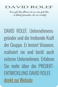 DAVID ROLEF, Unternehmens-gründer und die treibende Kraft der Gruppe. Er kreiert Visionen, realisiert sie und berät auch externe Unternehmen. Erfahren Sie mehr über die PROJEKT-ENTWICKLUNG DAVID ROLEF. direkt zur Website